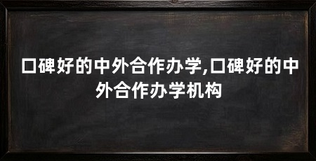口碑好的中外合作办学,口碑好的中外合作办学机构