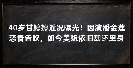 40岁甘婷婷近况曝光!因演潘金莲恋情告吹,如今美貌依旧却还单身