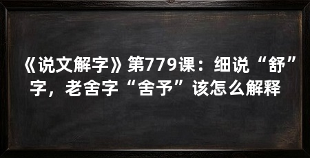 《说文解字》第779课：细说“舒”字，老舍字“舍予”该怎么解释