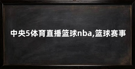 中央5体育直播篮球nba,篮球赛事