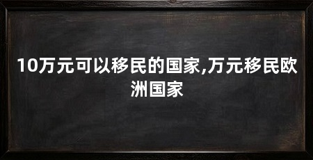 10万元可以移民的国家,万元移民欧洲国家