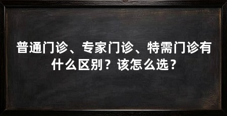 普通门诊、专家门诊、特需门诊有什么区别？该怎么选？