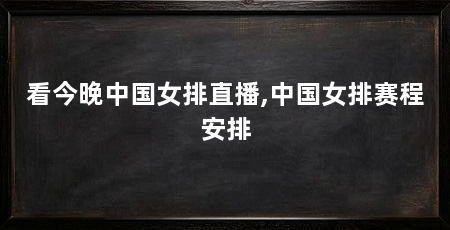 看今晚中国女排直播,中国女排赛程安排