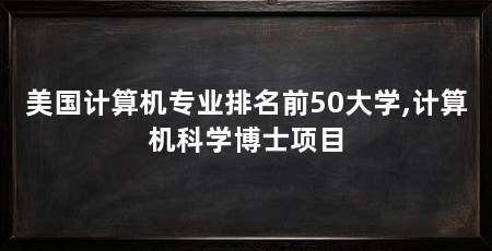 美国计算机专业排名前50大学,计算机科学博士项目