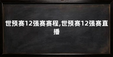 世预赛12强赛赛程,世预赛12强赛直播