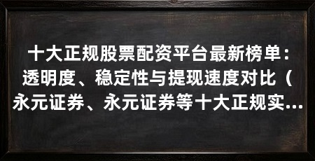 十大正规股票配资平台最新榜单:透明度、稳定性与提现速度对比(永元证券、永元证券等十大正规实盘配资平台榜单