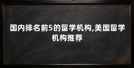 国内排名前5的留学机构,美国留学机构推荐