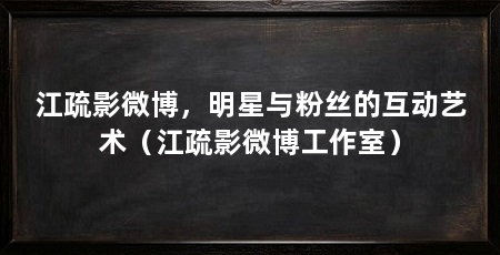 江疏影微博,明星与粉丝的互动艺术(江疏影微博工作室)