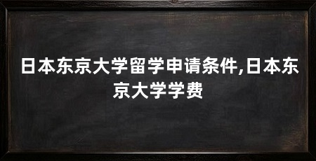 日本东京大学留学申请条件,日本东京大学学费