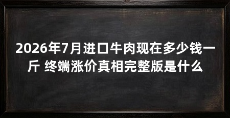 2026年7月进口牛肉现在多少钱一斤 终端涨价真相完整版是什么