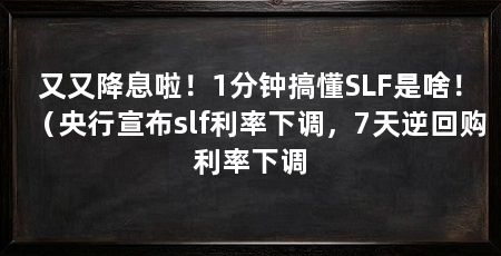 又又降息啦!1分钟搞懂SLF是啥!(央行宣布slf利率下调,7天逆回购利率下调