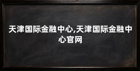 天津国际金融中心,天津国际金融中心官网