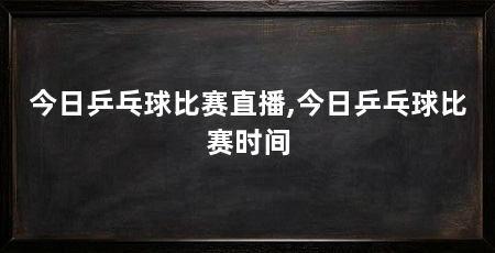 今日乒乓球比赛直播,今日乒乓球比赛时间