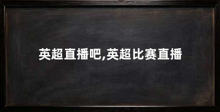英超直播吧,英超比赛直播