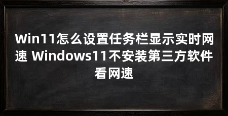Win11怎么设置任务栏显示实时网速 Windows11不安装第三方软件看网速