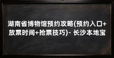 湖南省博物馆预约攻略(预约入口+放票时间+抢票技巧)- 长沙本地宝