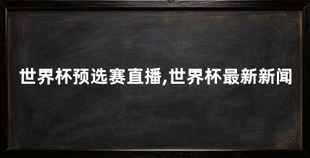 世界杯预选赛直播,世界杯最新新闻