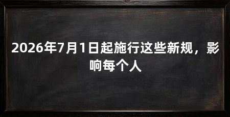 2026年7月1日起施行这些新规,影响每个人