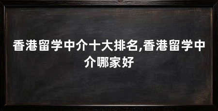 香港留学中介十大排名,香港留学中介哪家好