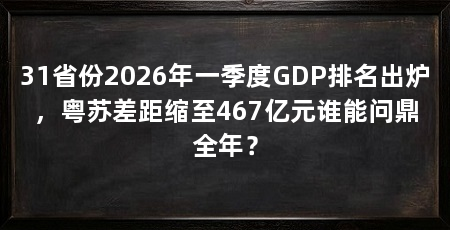 31省份2026年一季度GDP排名出炉,粤苏差距缩至467亿元谁能问鼎全年?