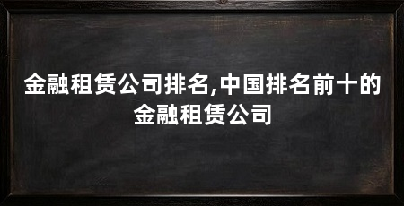 金融租赁公司排名,中国排名前十的金融租赁公司