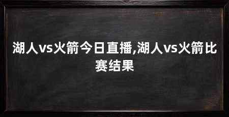 湖人vs火箭今日直播,湖人vs火箭比赛结果