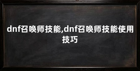dnf召唤师技能,dnf召唤师技能使用技巧