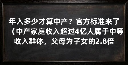 年入多少才算中产?官方标准来了(中产家庭收入超过4亿人属于中等收入群体,父母为子女的2.8倍