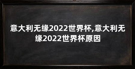 意大利无缘2022世界杯,意大利无缘2022世界杯原因