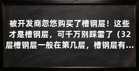 被开发商忽悠购买了槽钢层!这些才是槽钢层,可千万别踩雷了(32层槽钢层一般在第几层,槽钢层有什么不好的地方
