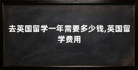 去英国留学一年需要多少钱,英国留学费用