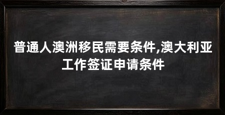 普通人澳洲移民需要条件,澳大利亚工作签证申请条件