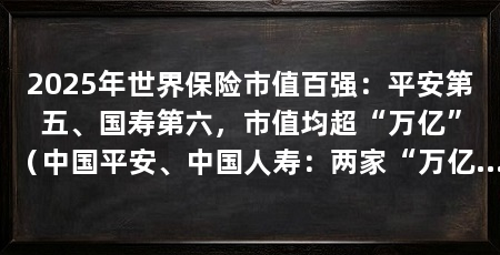 2025年世界保险市值百强:平安第五、国寿第六,市值均超“万亿”(中国平安、中国人寿:两家“万亿”市值保险公司,市值创历史新高