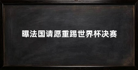 曝法国请愿重踢世界杯决赛