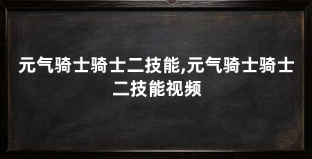元气骑士骑士二技能,元气骑士骑士二技能视频