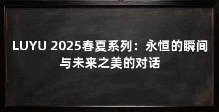 LUYU 2025春夏系列：永恒的瞬间与未来之美的对话