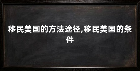 移民美国的方法途径,移民美国的条件