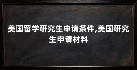 美国留学研究生申请条件,美国研究生申请材料