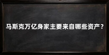 马斯克万亿身家主要来自哪些资产？