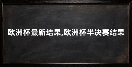 欧洲杯最新结果,欧洲杯半决赛结果