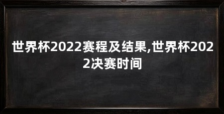 世界杯2022赛程及结果,世界杯2022决赛时间