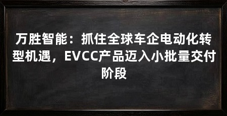 万胜智能:抓住全球车企电动化转型机遇,EVCC产品迈入小批量交付阶段