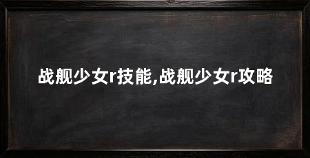 战舰少女r技能,战舰少女r攻略