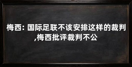 梅西: 国际足联不该安排这样的裁判,梅西批评裁判不公