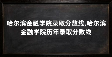 哈尔滨金融学院录取分数线,哈尔滨金融学院历年录取分数线