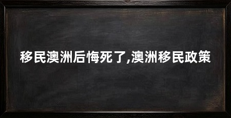 移民澳洲后悔死了,澳洲移民政策