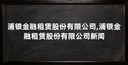 浦银金融租赁股份有限公司,浦银金融租赁股份有限公司新闻