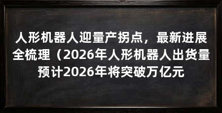 人形机器人迎量产拐点,最新进展全梳理(2026年人形机器人出货量预计2026年将突破万亿元