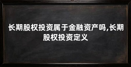 长期股权投资属于金融资产吗,长期股权投资定义