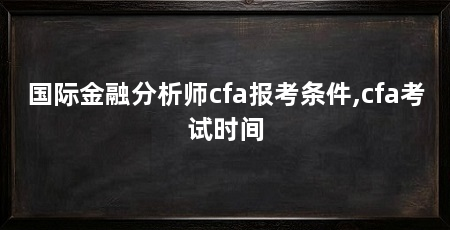 国际金融分析师cfa报考条件,cfa考试时间